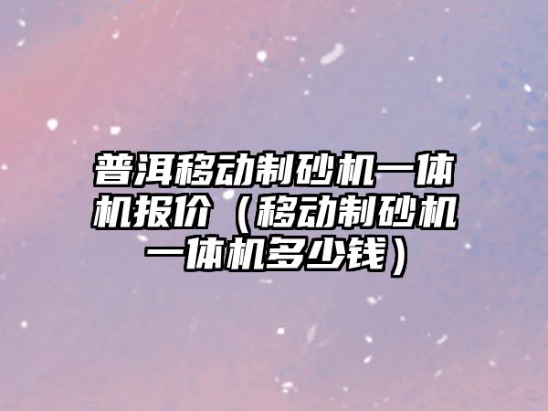 普洱移動制砂機一體機報價（移動制砂機一體機多少錢）