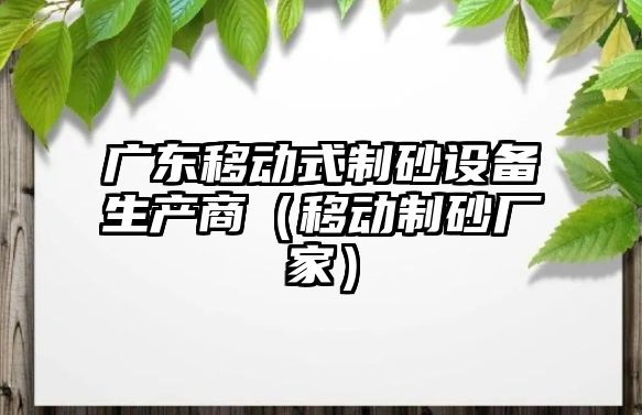 廣東移動式制砂設備生產商（移動制砂廠家）