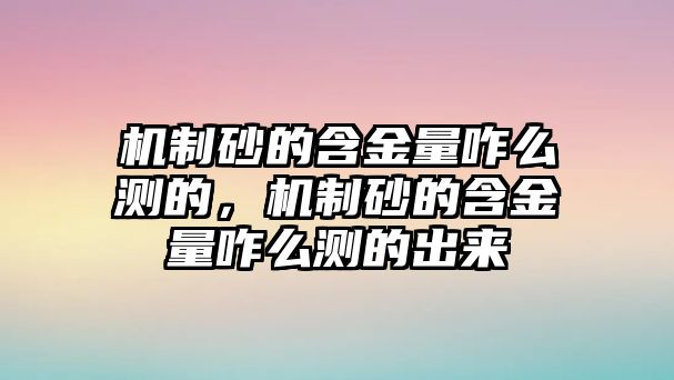 機制砂的含金量咋么測的，機制砂的含金量咋么測的出來