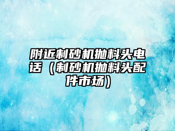 附近制砂機拋料頭電話（制砂機拋料頭配件市場）