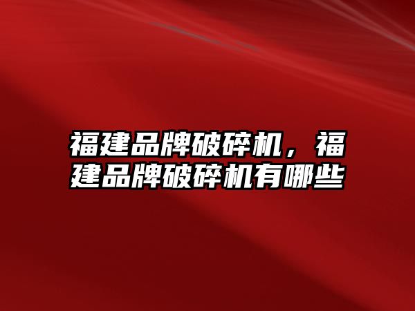 福建品牌破碎機，福建品牌破碎機有哪些