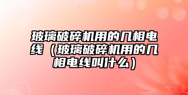 玻璃破碎機(jī)用的幾相電線（玻璃破碎機(jī)用的幾相電線叫什么）