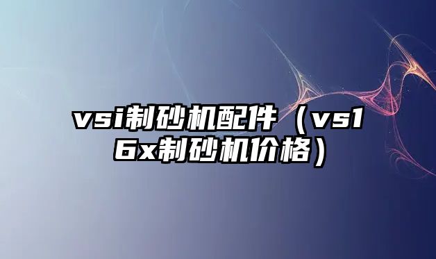 vsi制砂機配件（vs16x制砂機價格）