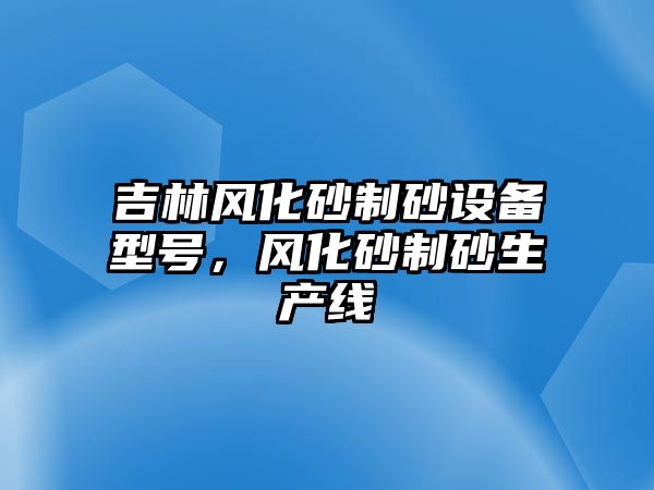 吉林風化砂制砂設備型號，風化砂制砂生產線