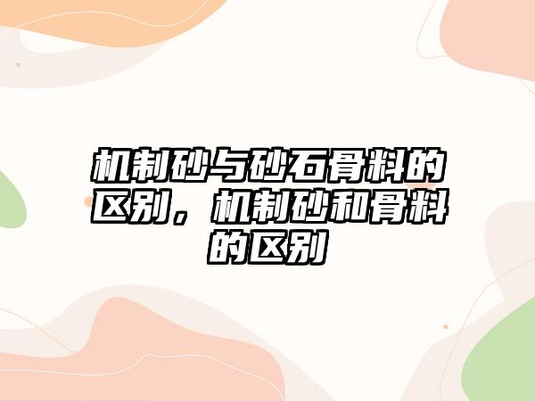 機制砂與砂石骨料的區別，機制砂和骨料的區別