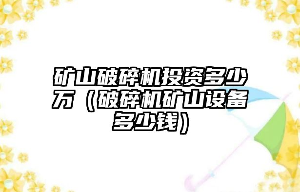 礦山破碎機投資多少萬（破碎機礦山設(shè)備多少錢）