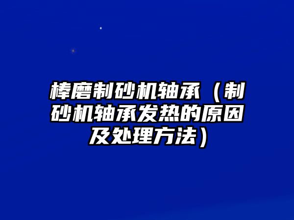 棒磨制砂機(jī)軸承（制砂機(jī)軸承發(fā)熱的原因及處理方法）