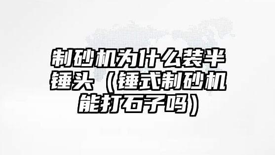 制砂機為什么裝半錘頭（錘式制砂機能打石子嗎）