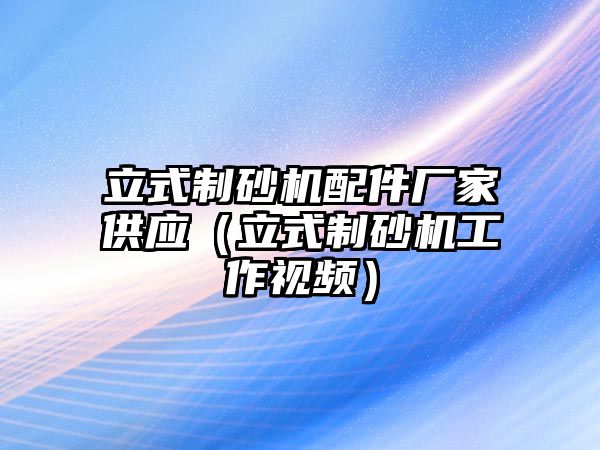 立式制砂機配件廠家供應（立式制砂機工作視頻）