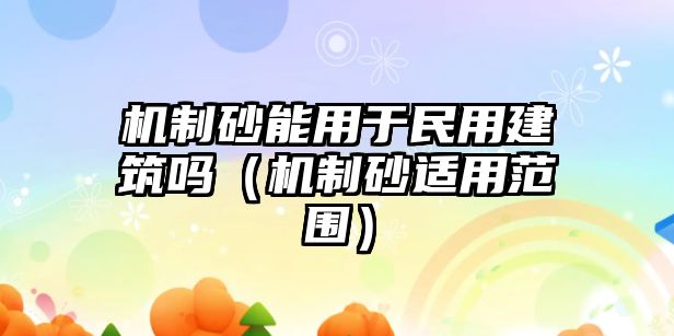 機制砂能用于民用建筑嗎（機制砂適用范圍）