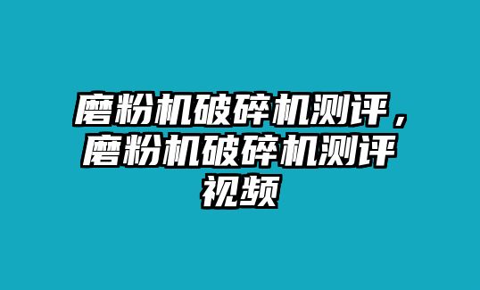 磨粉機(jī)破碎機(jī)測評，磨粉機(jī)破碎機(jī)測評視頻