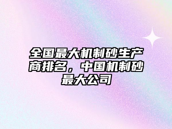 全國最大機制砂生產商排名，中國機制砂最大公司