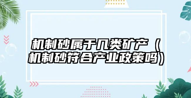 機(jī)制砂屬于幾類礦產(chǎn)（機(jī)制砂符合產(chǎn)業(yè)政策嗎）