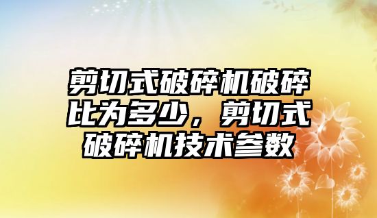 剪切式破碎機破碎比為多少，剪切式破碎機技術參數