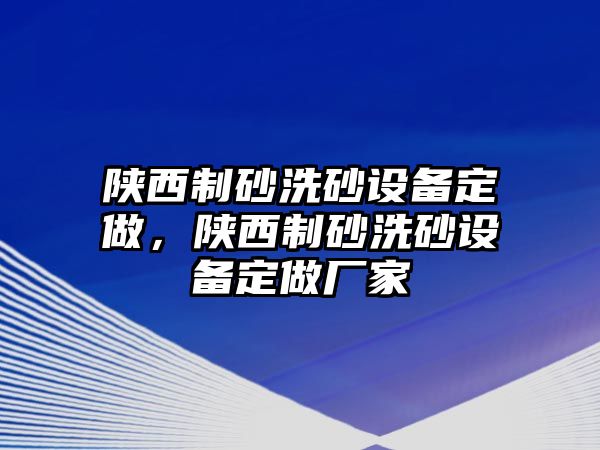 陜西制砂洗砂設(shè)備定做，陜西制砂洗砂設(shè)備定做廠家