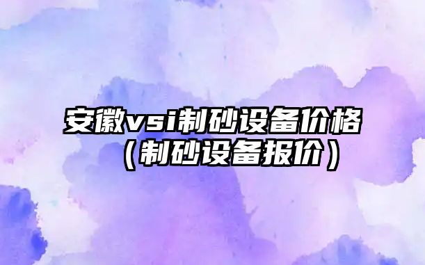 安徽vsi制砂設備價格（制砂設備報價）