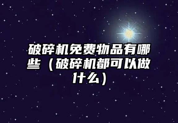 破碎機免費物品有哪些（破碎機都可以做什么）