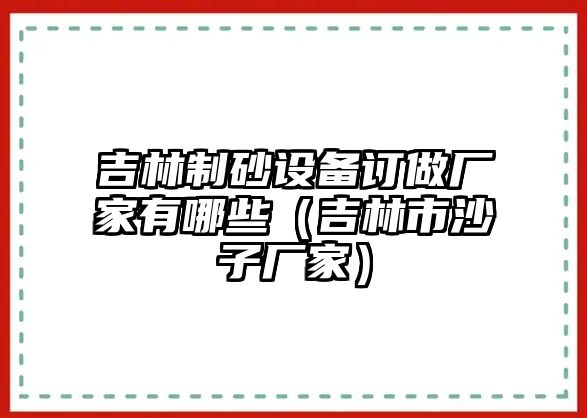 吉林制砂設備訂做廠家有哪些（吉林市沙子廠家）