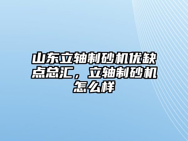 山東立軸制砂機優缺點總匯，立軸制砂機怎么樣