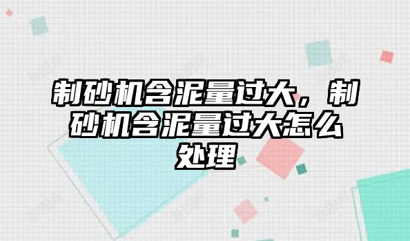 制砂機含泥量過大，制砂機含泥量過大怎么處理