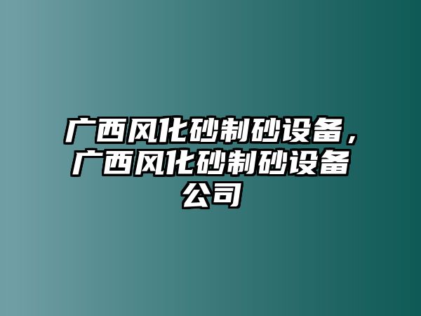 廣西風化砂制砂設備，廣西風化砂制砂設備公司