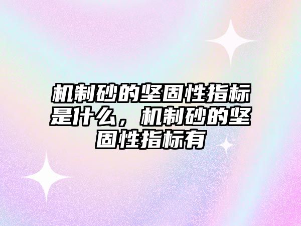 機制砂的堅固性指標是什么，機制砂的堅固性指標有