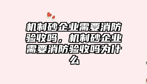 機制砂企業需要消防驗收嗎，機制砂企業需要消防驗收嗎為什么