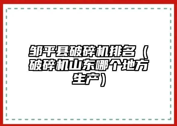 鄒平縣破碎機排名（破碎機山東哪個地方生產）