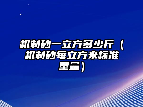 機(jī)制砂一立方多少斤（機(jī)制砂每立方米標(biāo)準(zhǔn)重量）