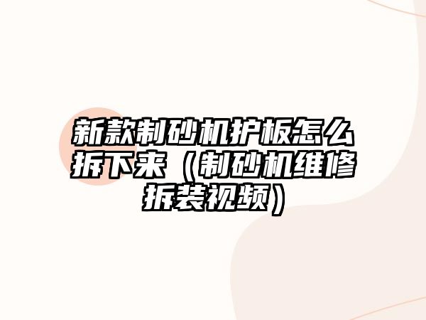 新款制砂機護板怎么拆下來（制砂機維修拆裝視頻）