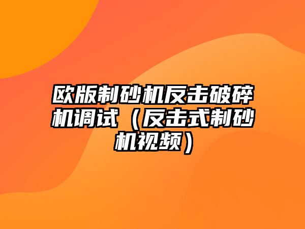 歐版制砂機反擊破碎機調試（反擊式制砂機視頻）