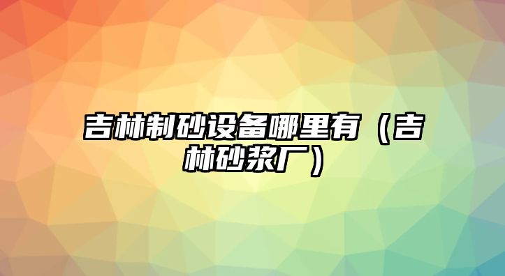 吉林制砂設備哪里有（吉林砂漿廠）