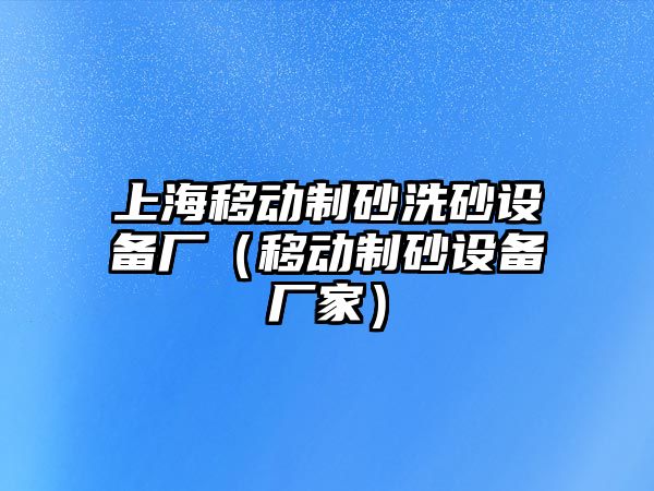 上海移動制砂洗砂設備廠（移動制砂設備廠家）