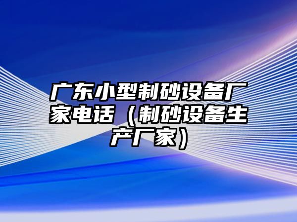 廣東小型制砂設(shè)備廠家電話（制砂設(shè)備生產(chǎn)廠家）