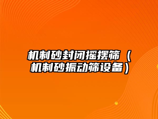 機制砂封閉搖擺篩（機制砂振動篩設備）