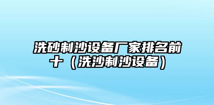 洗砂制沙設備廠家排名前十（洗沙制沙設備）