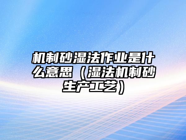 機制砂濕法作業是什么意思（濕法機制砂生產工藝）