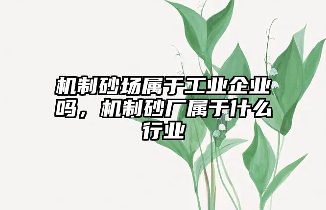 機制砂場屬于工業企業嗎，機制砂廠屬于什么行業