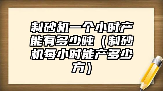 制砂機(jī)一個小時產(chǎn)能有多少噸（制砂機(jī)每小時能產(chǎn)多少方）