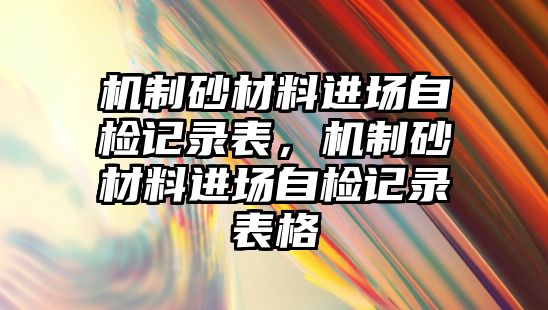 機制砂材料進場自檢記錄表，機制砂材料進場自檢記錄表格