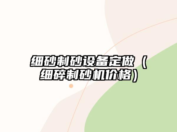 細砂制砂設備定做（細碎制砂機價格）