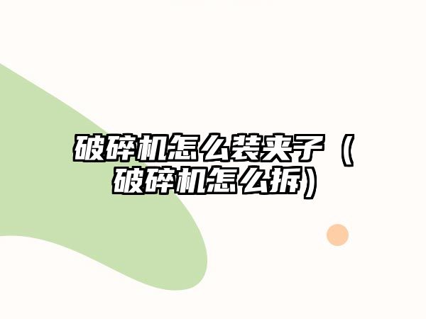 破碎機怎么裝夾子（破碎機怎么拆）