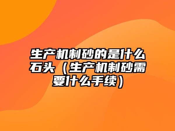 生產機制砂的是什么石頭（生產機制砂需要什么手續）