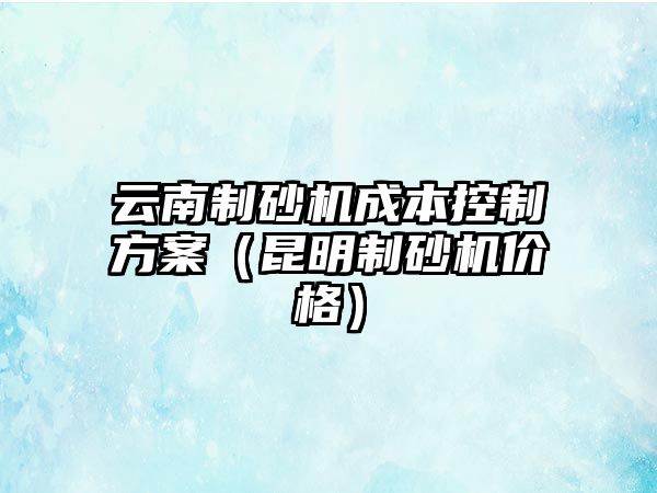 云南制砂機成本控制方案（昆明制砂機價格）