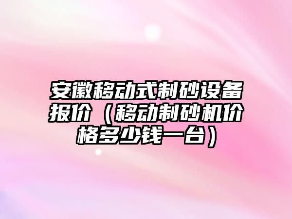 安徽移動式制砂設備報價（移動制砂機價格多少錢一臺）