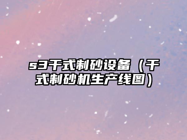 s3干式制砂設(shè)備（干式制砂機生產(chǎn)線圖）