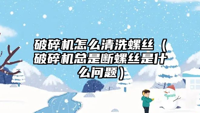 破碎機怎么清洗螺絲（破碎機總是斷螺絲是什么問題）