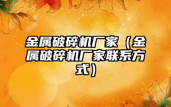 金屬破碎機廠家（金屬破碎機廠家聯系方式）