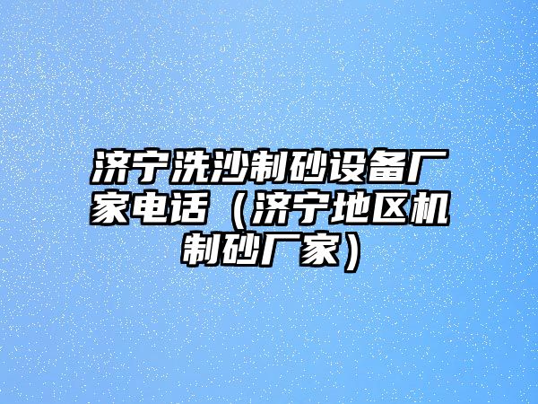 濟(jì)寧洗沙制砂設(shè)備廠(chǎng)家電話(huà)（濟(jì)寧地區(qū)機(jī)制砂廠(chǎng)家）