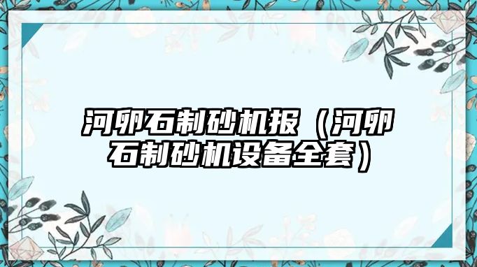 河卵石制砂機報（河卵石制砂機設備全套）